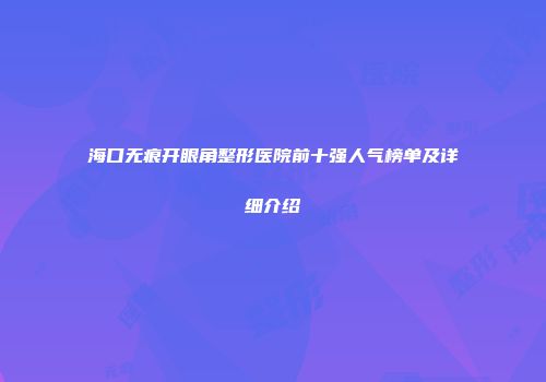 海口无痕开眼角整形医院前十强人气榜单及详细介绍