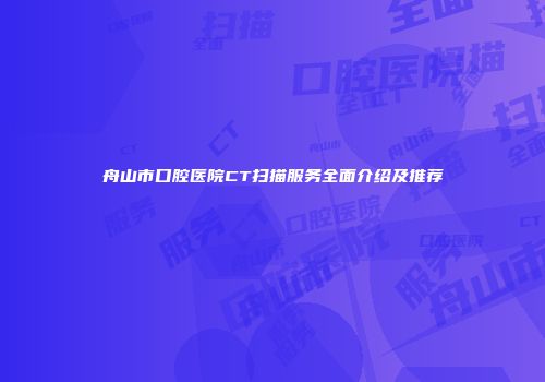 舟山市口腔医院CT扫描服务全面介绍及推荐