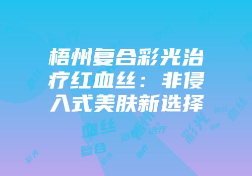 梧州复合彩光治疗红血丝：非侵入式美肤新选择