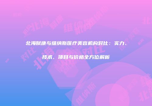 北海赋康与维纳斯医疗美容机构对比：实力、技术、项目与价格全方位解析