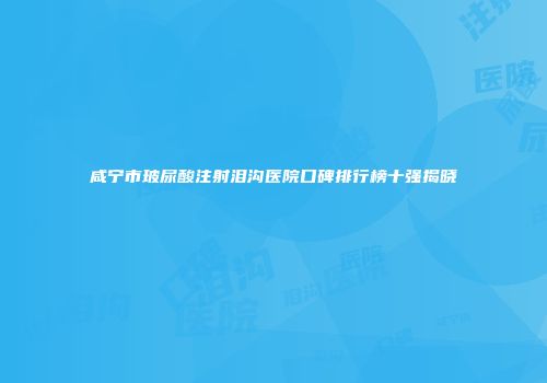 咸宁市玻尿酸注射泪沟医院口碑排行榜十强揭晓