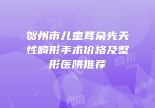 贺州市儿童耳朵先天性畸形手术价格及整形医院推荐