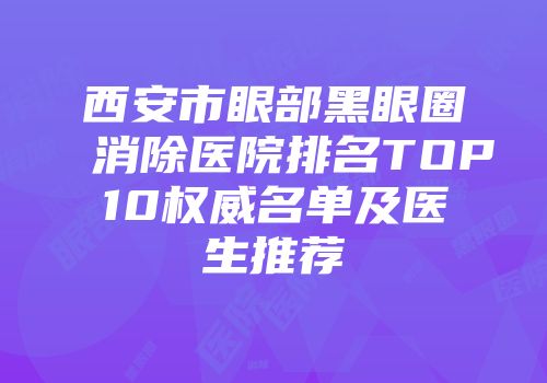西安市眼部黑眼圈消除医院排名TOP10权威名单及医生推荐