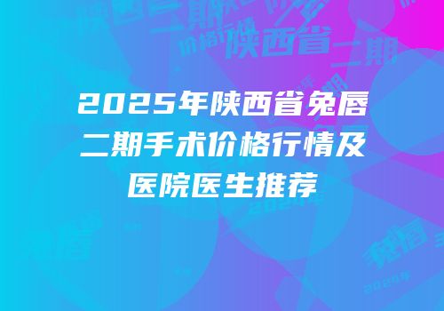 2025年陕西省兔唇二期手术价格行情及医院医生推荐