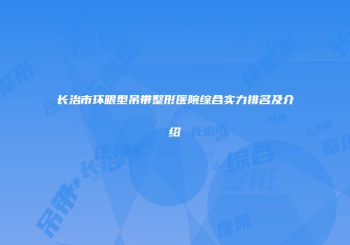 长治市环眼型吊带整形医院综合实力排名及介绍