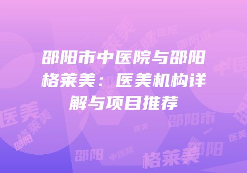 邵阳市中医院与邵阳格莱美：医美机构详解与项目推荐