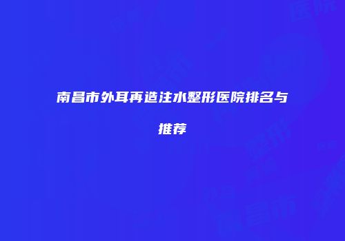 南昌市外耳再造注水整形医院排名与推荐