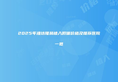 2025年潍坊隆鼻植入假体价格及推荐医院一览