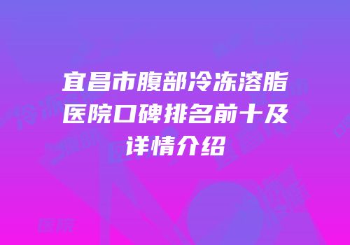 宜昌市腹部冷冻溶脂医院口碑排名前十及详情介绍