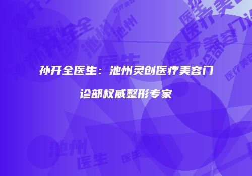孙开全医生：池州灵创医疗美容门诊部权威整形专家