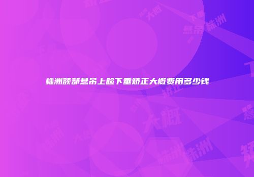 株洲额部悬吊上睑下垂矫正大概费用多少钱
