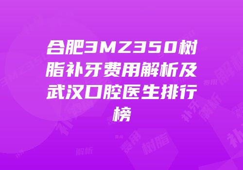 合肥3MZ350树脂补牙费用解析及武汉口腔医生排行榜