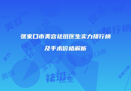 张家口市美容祛斑医生实力排行榜及手术价格解析