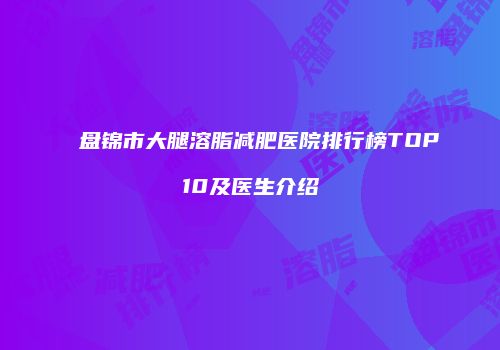 盘锦市大腿溶脂减肥医院排行榜TOP10及医生介绍