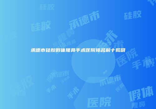 承德市硅胶假体隆鼻手术医院排名前十揭晓
