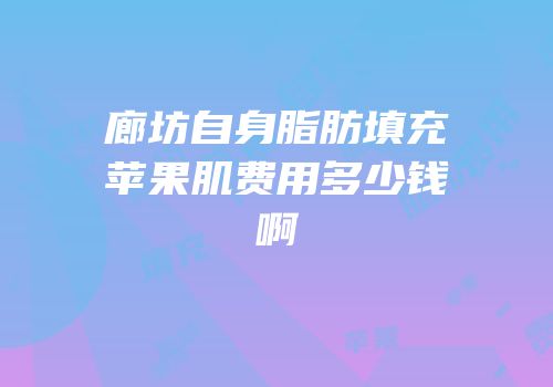 廊坊自身脂肪填充苹果肌费用多少钱啊