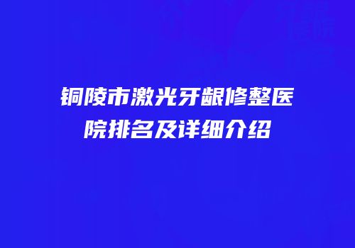 铜陵市激光牙龈修整医院排名及详细介绍