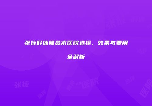 张掖假体隆鼻术医院选择、效果与费用全解析