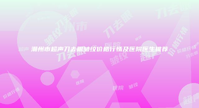 潮州市超声刀去眼皱纹价格行情及医院医生推荐