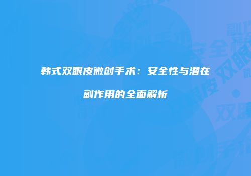 韩式双眼皮微创手术：安全性与潜在副作用的全面解析