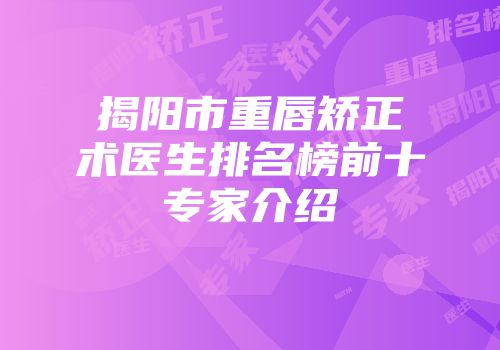 揭阳市重唇矫正术医生排名榜前十专家介绍