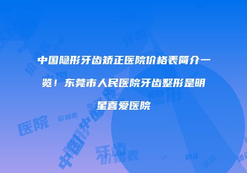 中国隐形牙齿矫正医院价格表简介一览！东莞市人民医院牙齿整形是明星喜爱医院