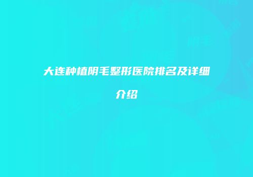 大连种植阴毛整形医院排名及详细介绍