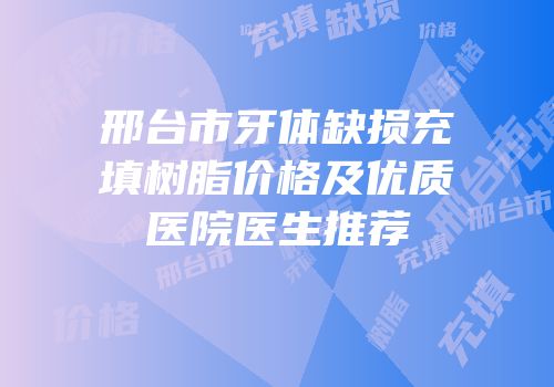 邢台市牙体缺损充填树脂价格及优质医院医生推荐