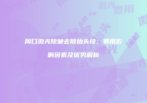 周口激光除皱去除抬头纹：费用影响因素及优势解析