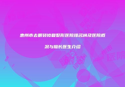 惠州市去眼袋修复整形医院排名榜及医院概况与擅长医生介绍