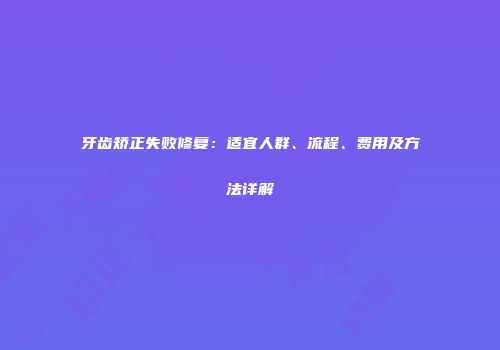牙齿矫正失败修复：适宜人群、流程、费用及方法详解