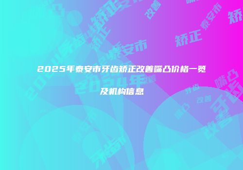 2025年泰安市牙齿矫正改善嘴凸价格一览及机构信息