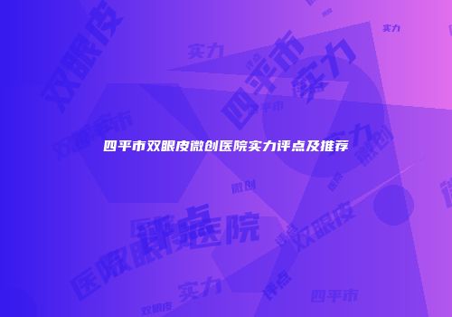 四平市双眼皮微创医院实力评点及推荐