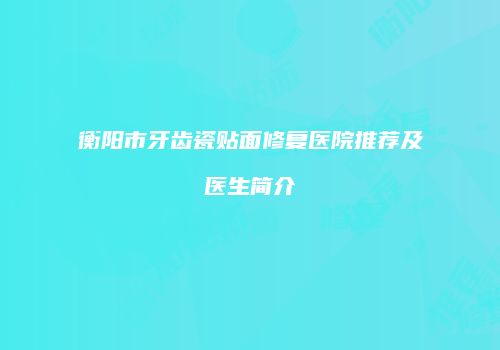 衡阳市牙齿瓷贴面修复医院推荐及医生简介