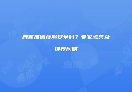 自体血清瘦脸安全吗？专家解答及推荐医院