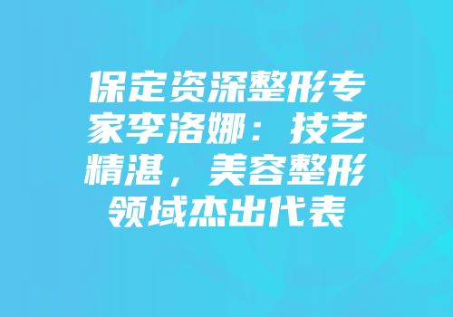 保定资深整形专家李洛娜：技艺精湛，美容整形领域杰出代表