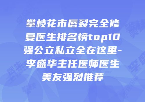 攀枝花市唇裂完全修复医生排名榜top10强公立私立全在这里-李盛华主任医师医生美友强烈推荐