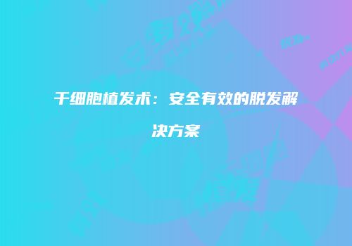 干细胞植发术：安全有效的脱发解决方案