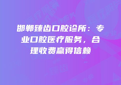 邯郸臻齿口腔诊所：专业口腔医疗服务，合理收费赢得信赖