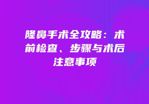 隆鼻手术全攻略：术前检查、步骤与术后注意事项