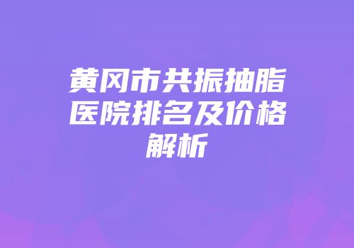 黄冈市共振抽脂医院排名及价格解析