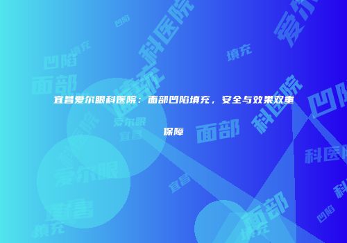 宜昌爱尔眼科医院：面部凹陷填充，安全与效果双重保障