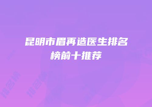 昆明市眉再造医生排名榜前十推荐