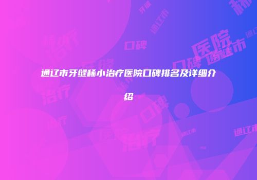通辽市牙缝稀小治疗医院口碑排名及详细介绍