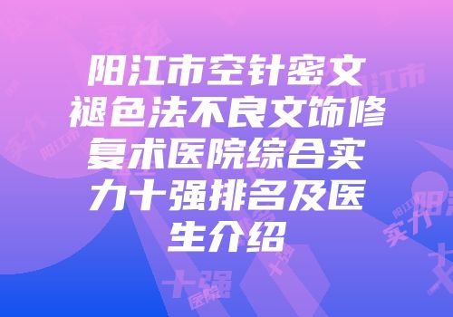 阳江市空针密文褪色法不良文饰修复术医院综合实力十强排名及医生介绍