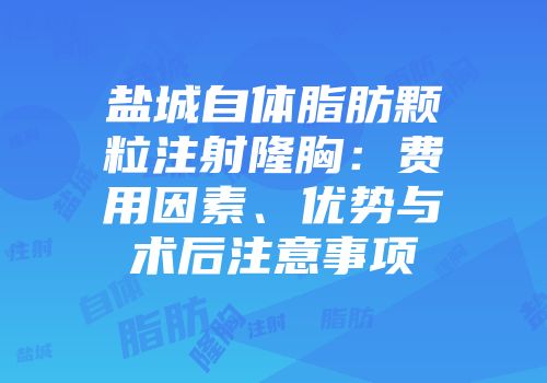 盐城自体脂肪颗粒注射隆胸：费用因素、优势与术后注意事项