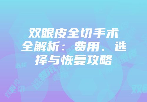 双眼皮全切手术全解析：费用、选择与恢复攻略