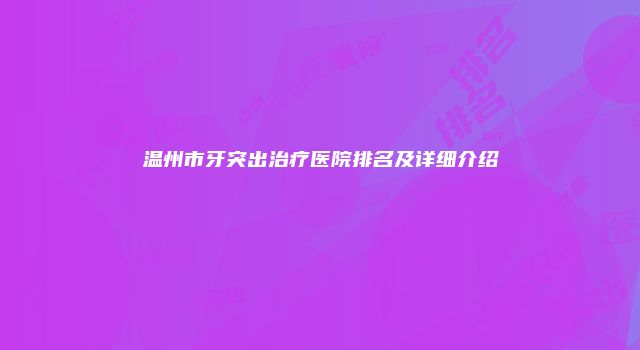 温州市牙突出治疗医院排名及详细介绍