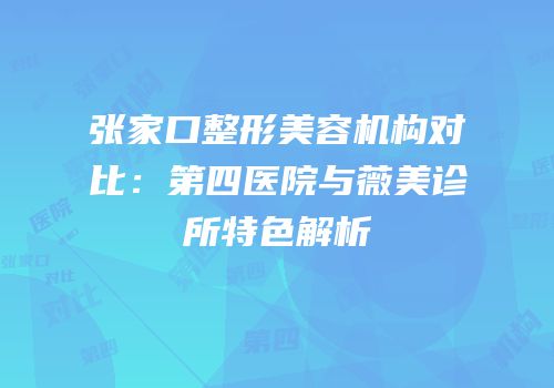 张家口整形美容机构对比：第四医院与薇美诊所特色解析