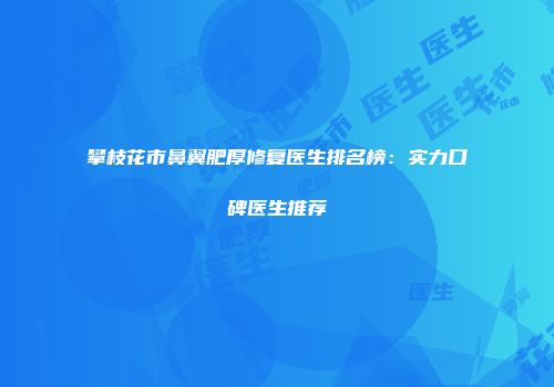 攀枝花市鼻翼肥厚修复医生排名榜：实力口碑医生推荐
